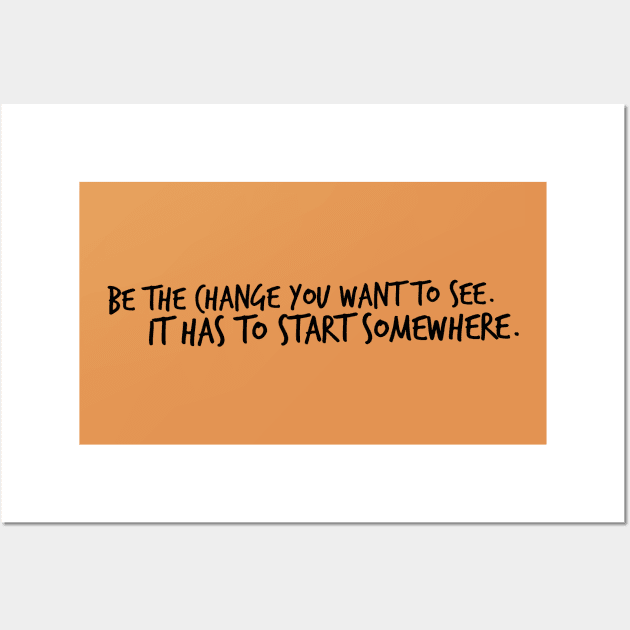 Be the Change You want to see. It has to start somewhere. Wall Art by Mig's Design Shop